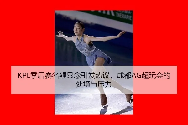 KPL季后赛名额悬念引发热议，成都AG超玩会的处境与压力