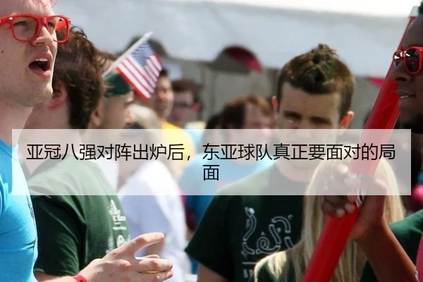 亚冠八强对阵出炉后，东亚球队真正要面对的局面